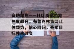 乐竟网站 -赛地聚焦——社区盾窗口期热度飙升，布鲁克林篮网止住颓势，信心回归，赛季目标并未改变的简单介绍